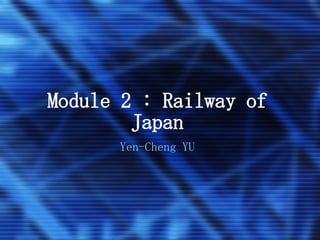 Module 2 : Railway of Japan Yen-Cheng YU 
