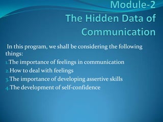 In this program, we shall be considering the following
things:
1.The importance of feelings in communication
2.How to deal with feelings
3.The importance of developing assertive skills
4.The development of self-confidence
 
