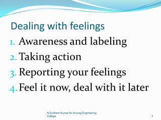 Dealing with feelings
1. Awareness and labeling
2.Taking action
3. Reporting your feelings
4.Feel it now, deal with it later
3
N.Sudheer Kumar for Anurag Engineering
College
 