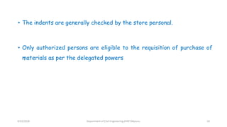 • The indents are generally checked by the store personal.
• Only authorized persons are eligible to the requisition of purchase of
materials as per the delegated powers
3/22/2018 Department of CIvil Engineering,VVIET,Mysuru. 10
 