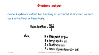 Graders output
Graders optimum output for finishing is measured in m2/hour on area
basis or km/hour on linear basis.
3/22/2018 Department of CIvil Engineering,VVIET,Mysuru. 113
 