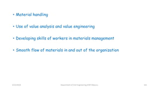 • Material handling
• Use of value analysis and value engineering
• Developing skills of workers in materials management
• Smooth flow of materials in and out of the organization
3/22/2018 Department of CIvil Engineering,VVIET,Mysuru. 141
 