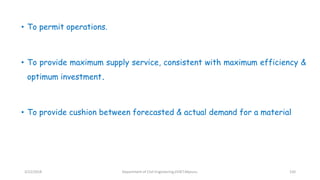 • To permit operations.
• To provide maximum supply service, consistent with maximum efficiency &
optimum investment.
• To provide cushion between forecasted & actual demand for a material
3/22/2018 Department of CIvil Engineering,VVIET,Mysuru. 150
 