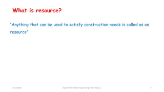 What is resource?
“Anything that can be used to satisfy construction needs is called as an
resource”
3/22/2018 Department of CIvil Engineering,VVIET,Mysuru. 3
 