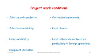 Project work conditions
• Job size and complexity.
• Job site accessibility.
• Labor availability.
• Equipment utilization.
• Contractual agreements.
• Local climate.
• Local cultural characteristics,
particularly in foreign operations.
3/22/2018 Department of CIvil Engineering,VVIET,Mysuru. 35
 