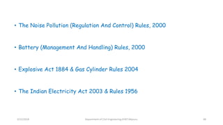 • The Noise Pollution (Regulation And Control) Rules, 2000
• Battery (Management And Handling) Rules, 2000
• Explosive Act 1884 & Gas Cylinder Rules 2004
• The Indian Electricity Act 2003 & Rules 1956
3/22/2018 Department of CIvil Engineering,VVIET,Mysuru. 48
 