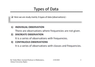Types of Data
Here we are study mainly 3-types of data (observations) :
2By Tushar Bhatt, Assistant Professor in Mathematics,
Atmiya University, Rajkot.
2/28/2020
 