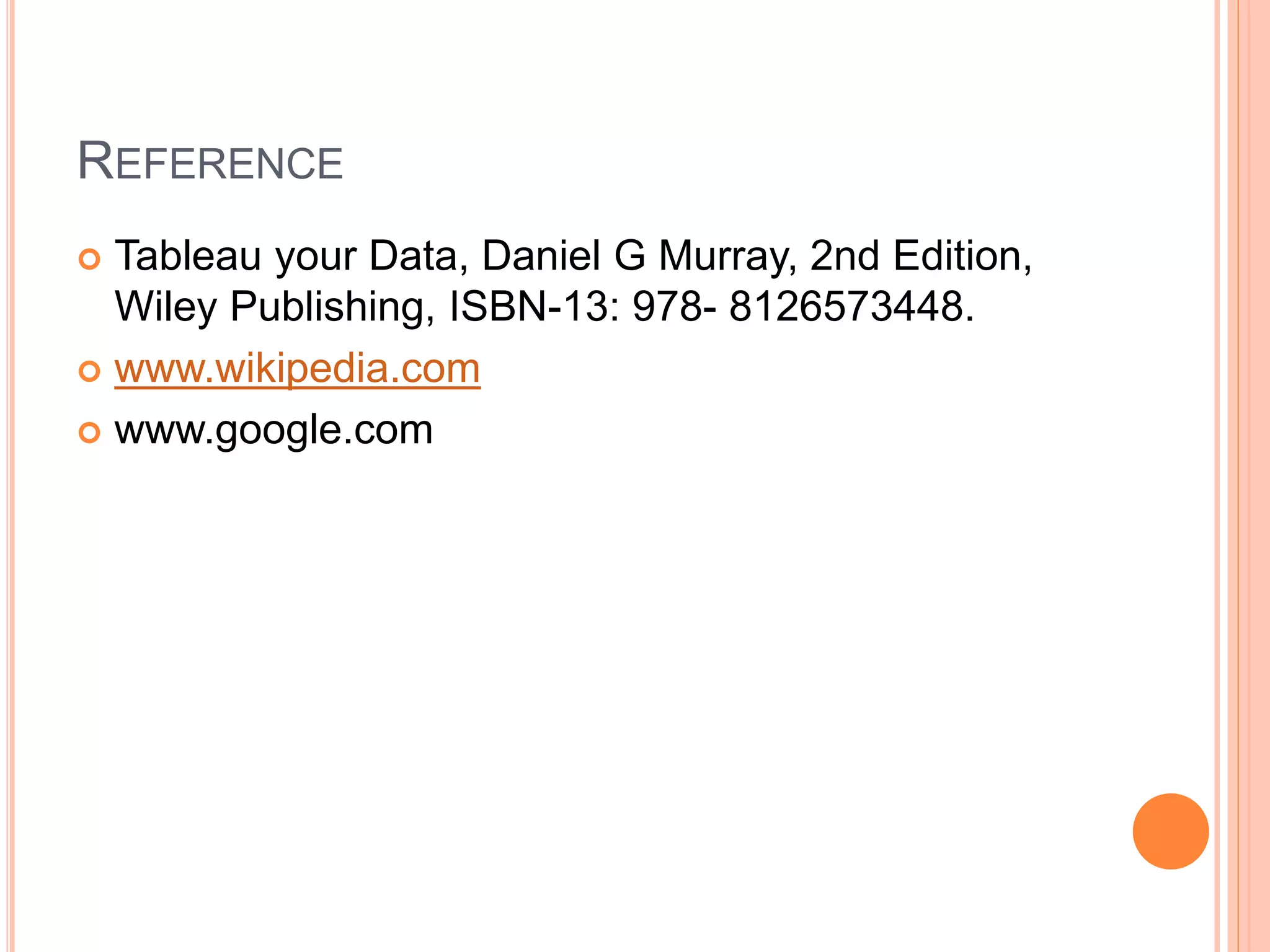 REFERENCE
 Tableau your Data, Daniel G Murray, 2nd Edition,
Wiley Publishing, ISBN-13: 978- 8126573448.
 www.wikipedia.com
 www.google.com
 