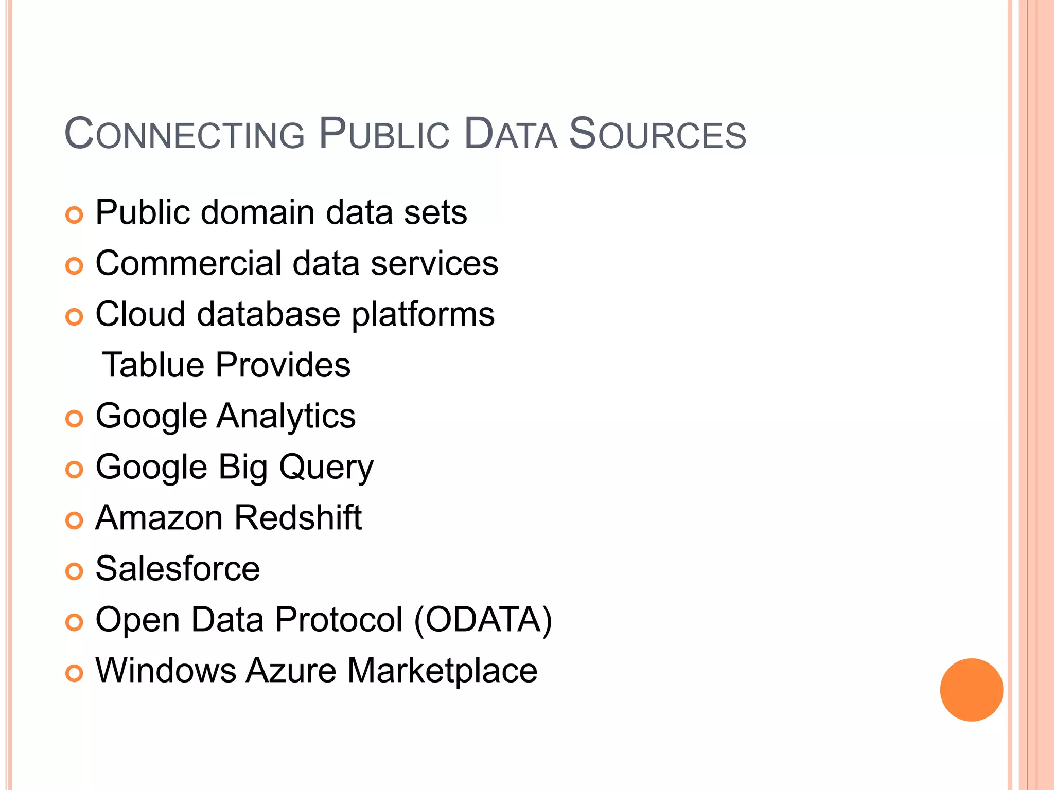 CONNECTING PUBLIC DATA SOURCES
 Public domain data sets
 Commercial data services
 Cloud database platforms
Tablue Provides
 Google Analytics
 Google Big Query
 Amazon Redshift
 Salesforce
 Open Data Protocol (ODATA)
 Windows Azure Marketplace
 