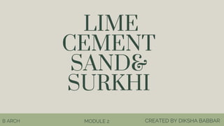 LIME
CEMENT
SAND&
SURKHI
MODULE 2 CREATED BY DIKSHA BABBAR
B ARCH
 