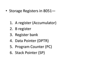 • Storage Registers in 8051—
1. A register (Accumulator)
2. B register
3. Register bank
4. Data Pointer (DPTR)
5. Program Counter (PC)
6. Stack Pointer (SP)
 