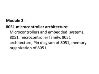 Module 2 :
8051 microcontroller architecture:
Microcontrollers and embedded systems,
8051 microcontroller family, 8051
architecture, Pin diagram of 8051, memory
organization of 8051
 