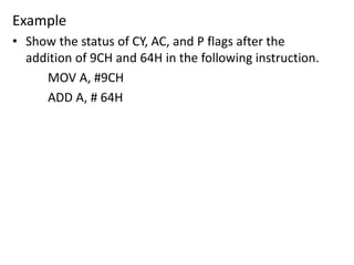 Example
• Show the status of CY, AC, and P flags after the
addition of 9CH and 64H in the following instruction.
MOV A, #9CH
ADD A, # 64H
 