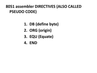 8051 assembler DIRECTIVES (ALSO CALLED
PSEUDO CODE)
1. DB (define byte)
2. ORG (origin)
3. EQU (Equate)
4. END
 