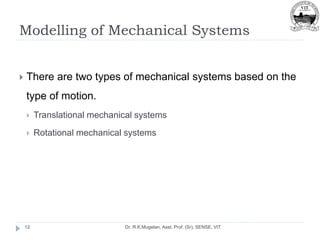 Modelling of Mechanical Systems
Dr. R.K.Mugelan, Asst. Prof. (Sr), SENSE, VIT
12
 There are two types of mechanical systems based on the
type of motion.
 Translational mechanical systems
 Rotational mechanical systems
 