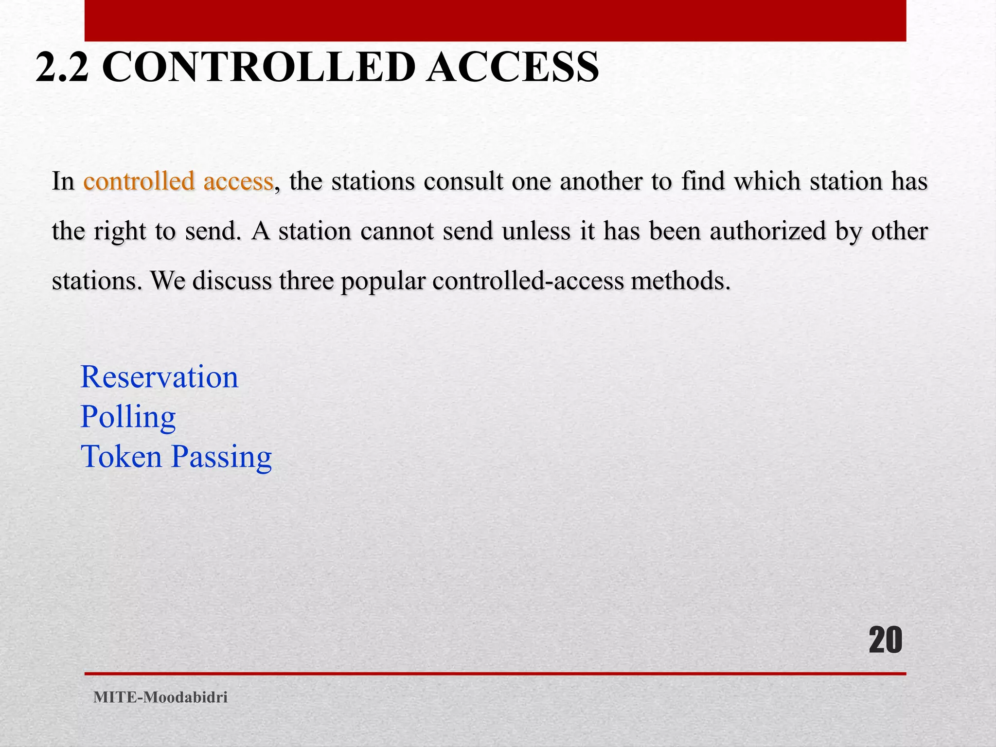 2.2 CONTROLLED ACCESS
20
MITE-Moodabidri
In controlled access, the stations consult one another to find which station has
the right to send. A station cannot send unless it has been authorized by other
stations. We discuss three popular controlled-access methods.
Reservation
Polling
Token Passing
 
