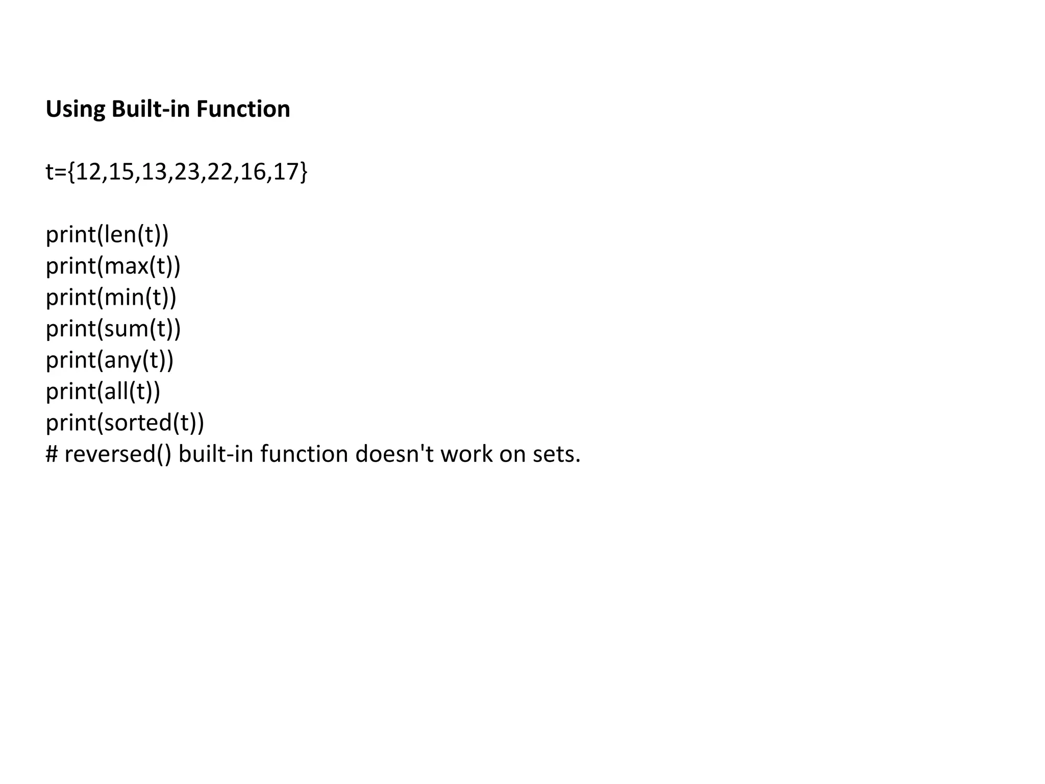 Using Built-in Function
t={12,15,13,23,22,16,17}
print(len(t))
print(max(t))
print(min(t))
print(sum(t))
print(any(t))
print(all(t))
print(sorted(t))
# reversed() built-in function doesn't work on sets.
 