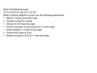 Given the following tuple
(‘F’,’l’,’a’,’b’,’b’,’e’,’r’,’g’,’a’,’s’,’t’,’e’,’d’)
Write a python program to carry out the following operations:
• Add an ! at the end of the tuple
• Convert a tuple to a string
• Extract (‘b’,’b’) from the tuple
• Find out number of occurrence of ‘e’ in the tuple
• Check whether ‘r’ exists in the tuple
• Convert the tuple to a list
• Delete characters ‘b’,’b’,’e’,’r’ from the tuple
 