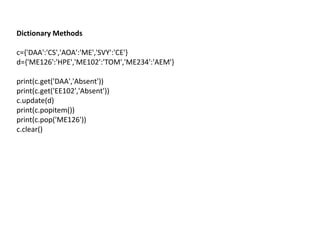 Dictionary Methods
c={'DAA':'CS','AOA':'ME','SVY':'CE'}
d={'ME126':'HPE','ME102':'TOM','ME234':'AEM'}
print(c.get('DAA','Absent'))
print(c.get('EE102','Absent'))
c.update(d)
print(c.popitem())
print(c.pop('ME126'))
c.clear()
 