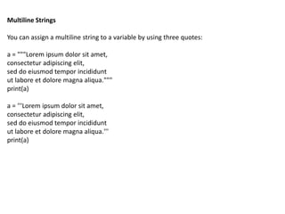 Multiline Strings
You can assign a multiline string to a variable by using three quotes:
a = """Lorem ipsum dolor sit amet...
