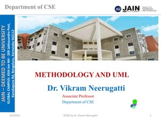 JAIN
–
DEEMED
TO
BE
UNIVERSITY
GLOBAL
CAMPUS:
45th
km
NH
-
209
Jakkasandra
Post,
Kanakapura
Rd,
Bengaluru,
Karnataka
562112
Department of CSE
METHODOLOGYAND UML
Dr. Vikram Neerugatti
Associate Professor
Department of CSE
4/5/2023 OOAD by Dr. Vikram Neerugatti 1
 
