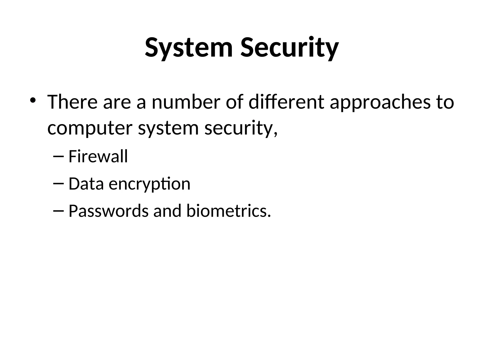 System Security
• There are a number of different approaches to
computer system security,
– Firewall
– Data encryption
– Passwords and biometrics.
 