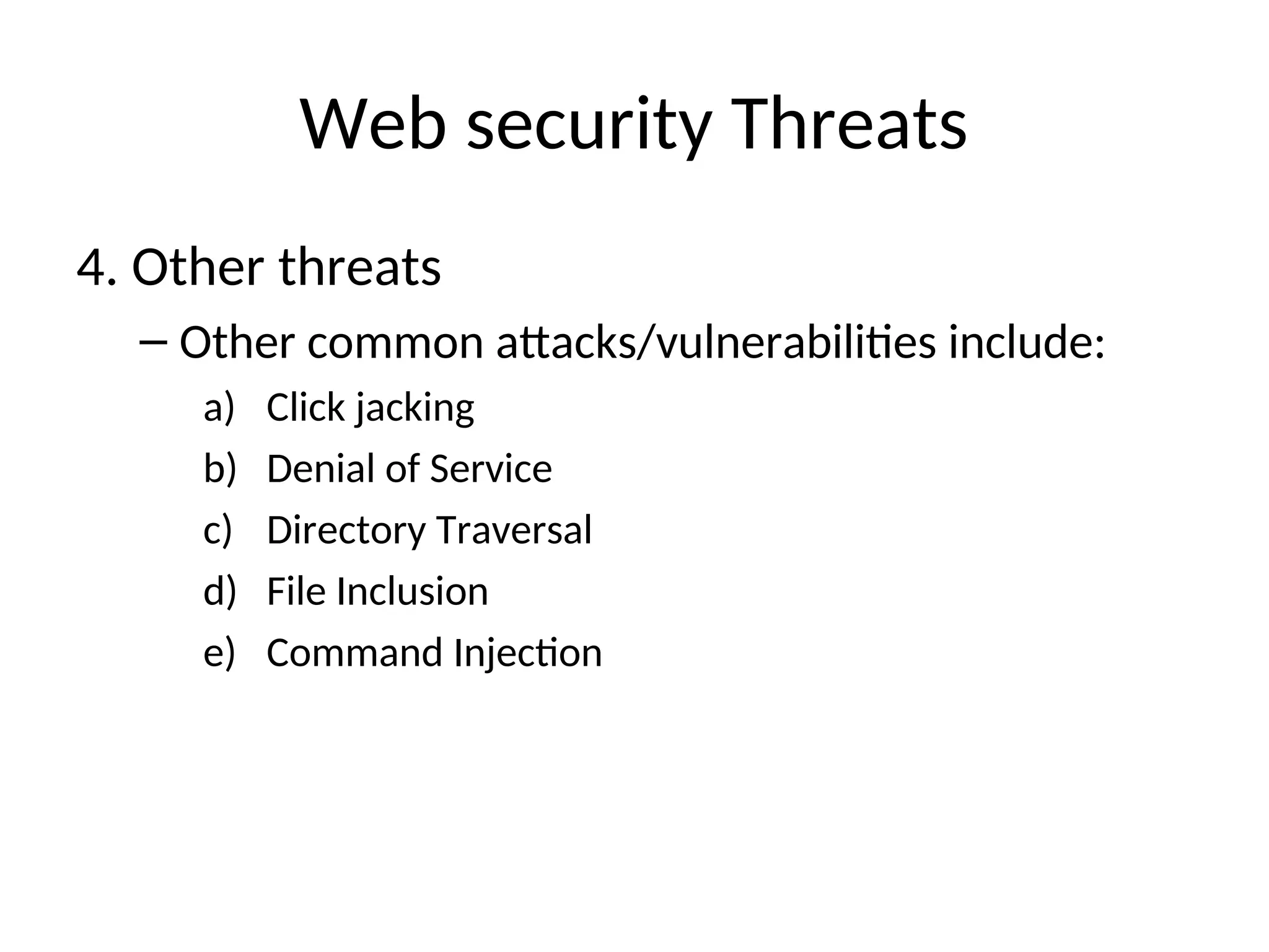 Web security Threats
4. Other threats
– Other common attacks/vulnerabilities include:
a) Click jacking
b) Denial of Service
c) Directory Traversal
d) File Inclusion
e) Command Injection
 