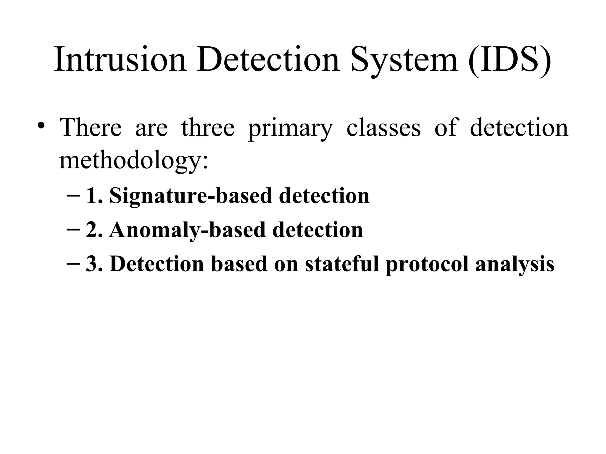 Intrusion Detection System (IDS)
• There are three primary classes of detection
methodology:
– 1. Signature-based detection
– 2. Anomaly-based detection
– 3. Detection based on stateful protocol analysis
 