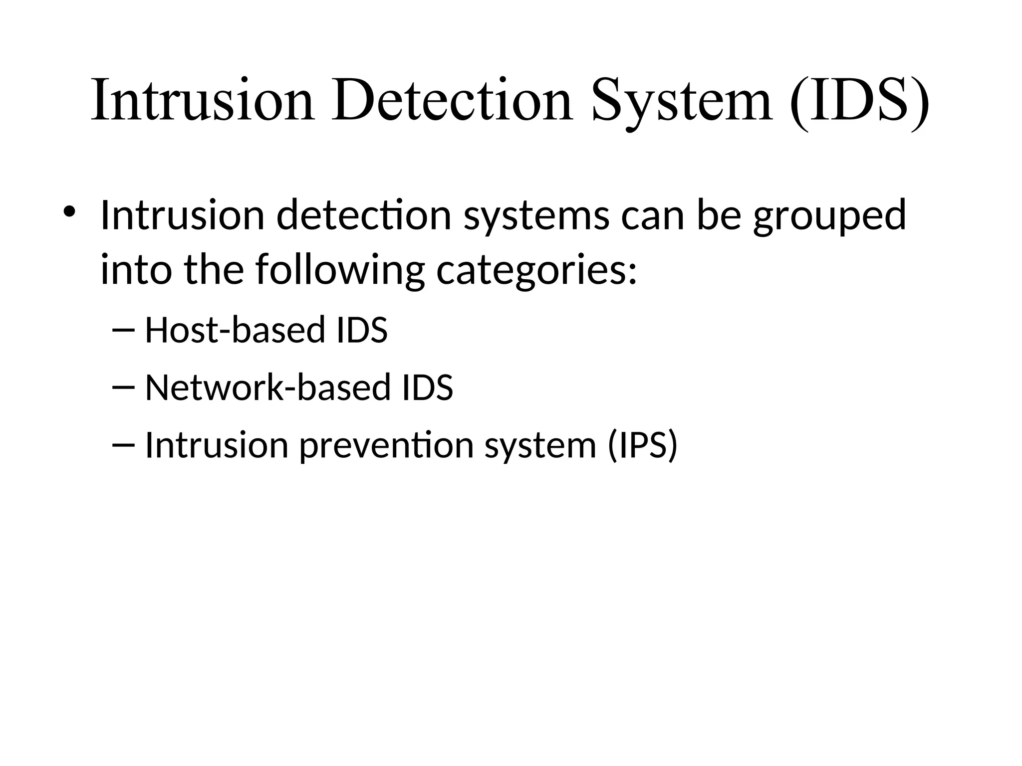 Intrusion Detection System (IDS)
• Intrusion detection systems can be grouped
into the following categories:
– Host-based IDS
– Network-based IDS
– Intrusion prevention system (IPS)
 