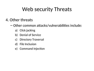 Web security Threats
4. Other threats
– Other common attacks/vulnerabilities include:
a) Click jacking
b) Denial of Service
c) Directory Traversal
d) File Inclusion
e) Command Injection
 