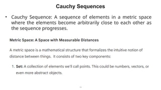 14
Cauchy Sequences
• Cauchy Sequence: A sequence of elements in a metric space
where the elements become arbitrarily close to each other as
the sequence progresses.
 