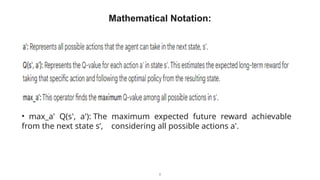 8
Mathematical Notation:
• max_a' Q(s', a'): The maximum expected future reward achievable
from the next state s’, considering all possible actions a'.
 