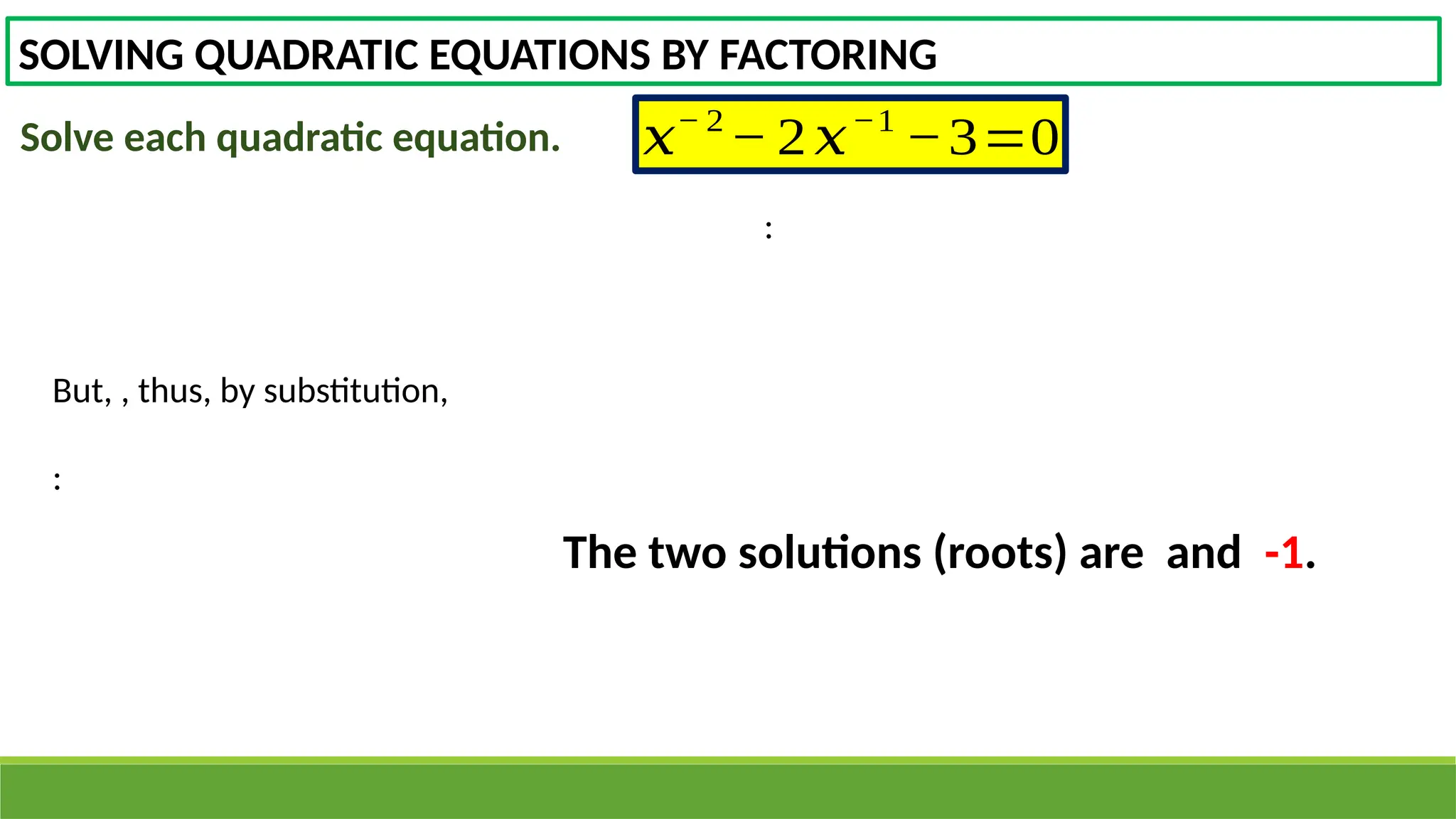 SOLVING QUADRATIC EQUATIONS BY FACTORING
Solve each quadratic equation. 𝑥− 2
− 2𝑥−1
−3=0
But, , thus, by substitution,
:
:
The two solutions (roots) are and -1.
 