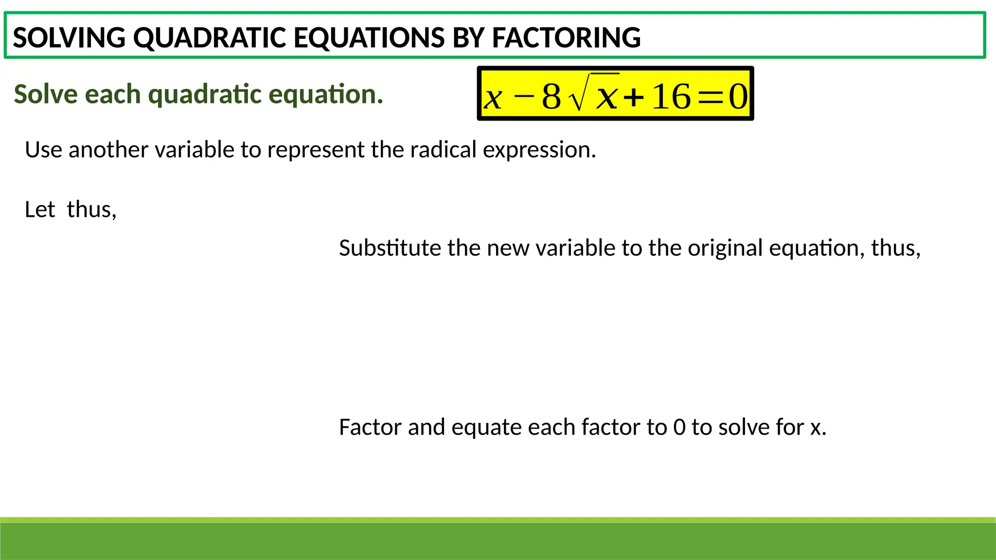 SOLVING QUADRATIC EQUATIONS BY FACTORING
Solve each quadratic equation. x −8√𝑥+16=0
Use another variable to represent the radical expression.
Let thus,
Substitute the new variable to the original equation, thus,
Factor and equate each factor to 0 to solve for x.
 