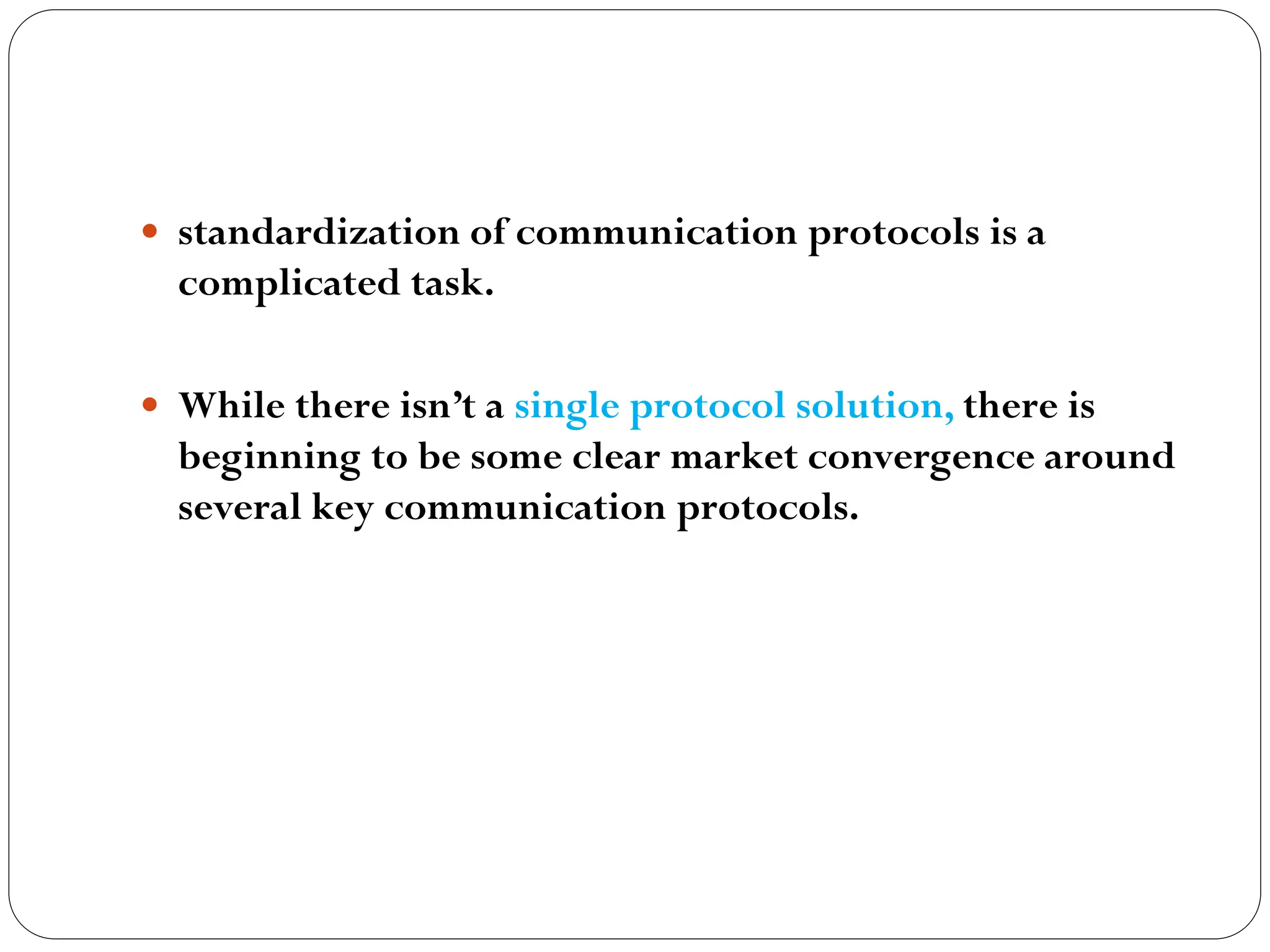  standardization of communication protocols is a
complicated task.
 While there isn’t a single protocol solution, there is
beginning to be some clear market convergence around
several key communication protocols.
 