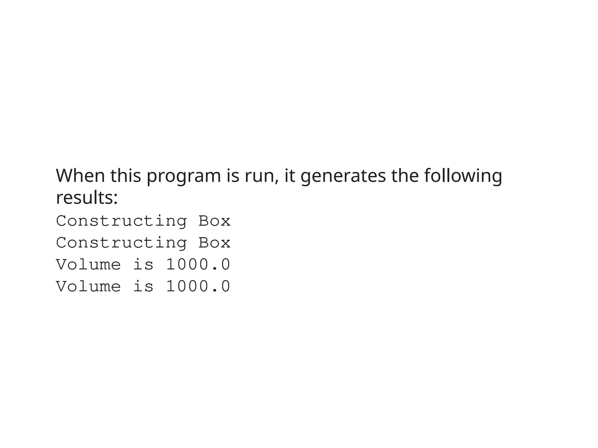 When this program is run, it generates the following
results:
Constructing Box
Constructing Box
Volume is 1000.0
Volume is 1000.0
 