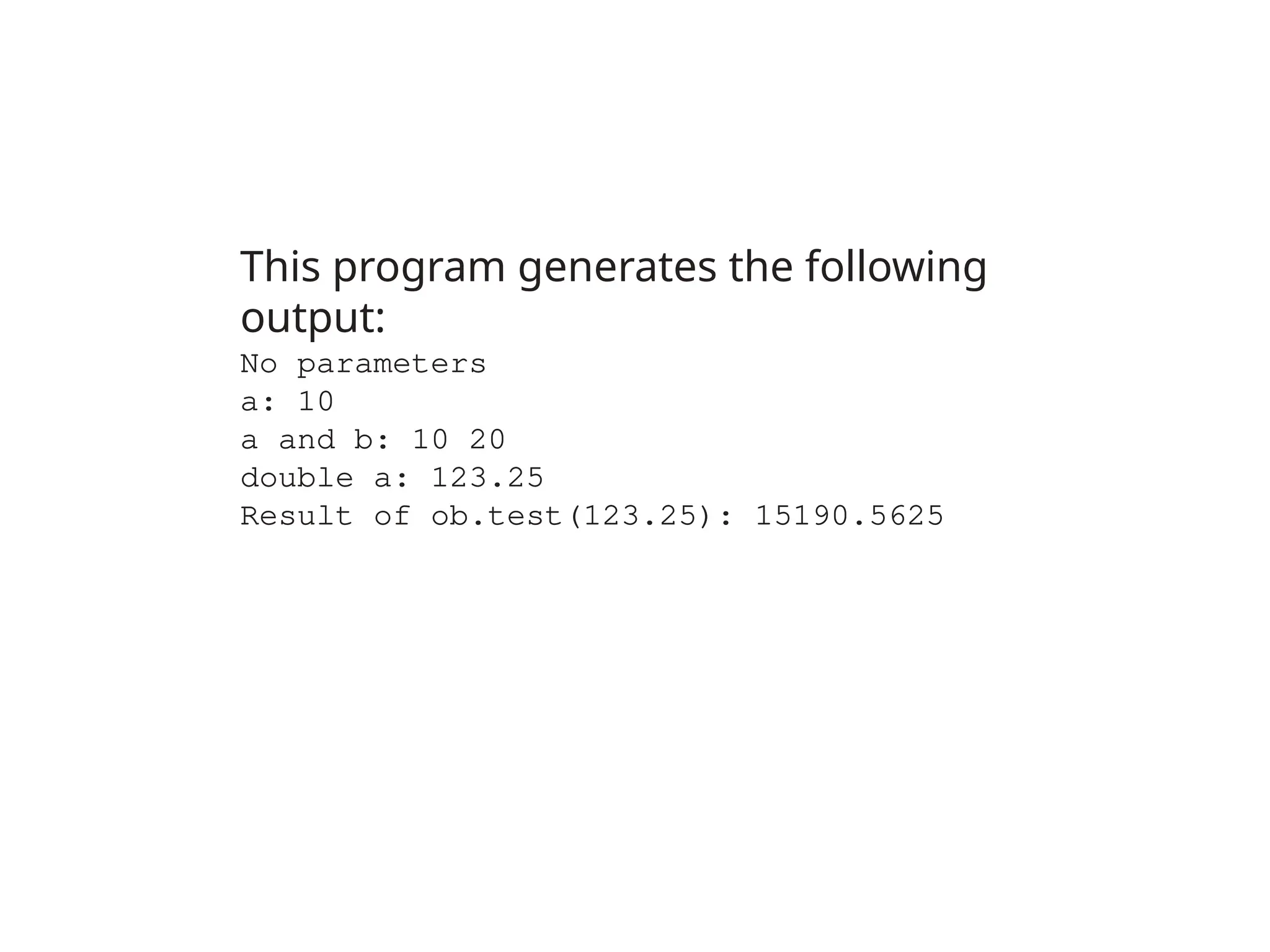 This program generates the following
output:
No parameters
a: 10
a and b: 10 20
double a: 123.25
Result of ob.test(123.25): 15190.5625
 