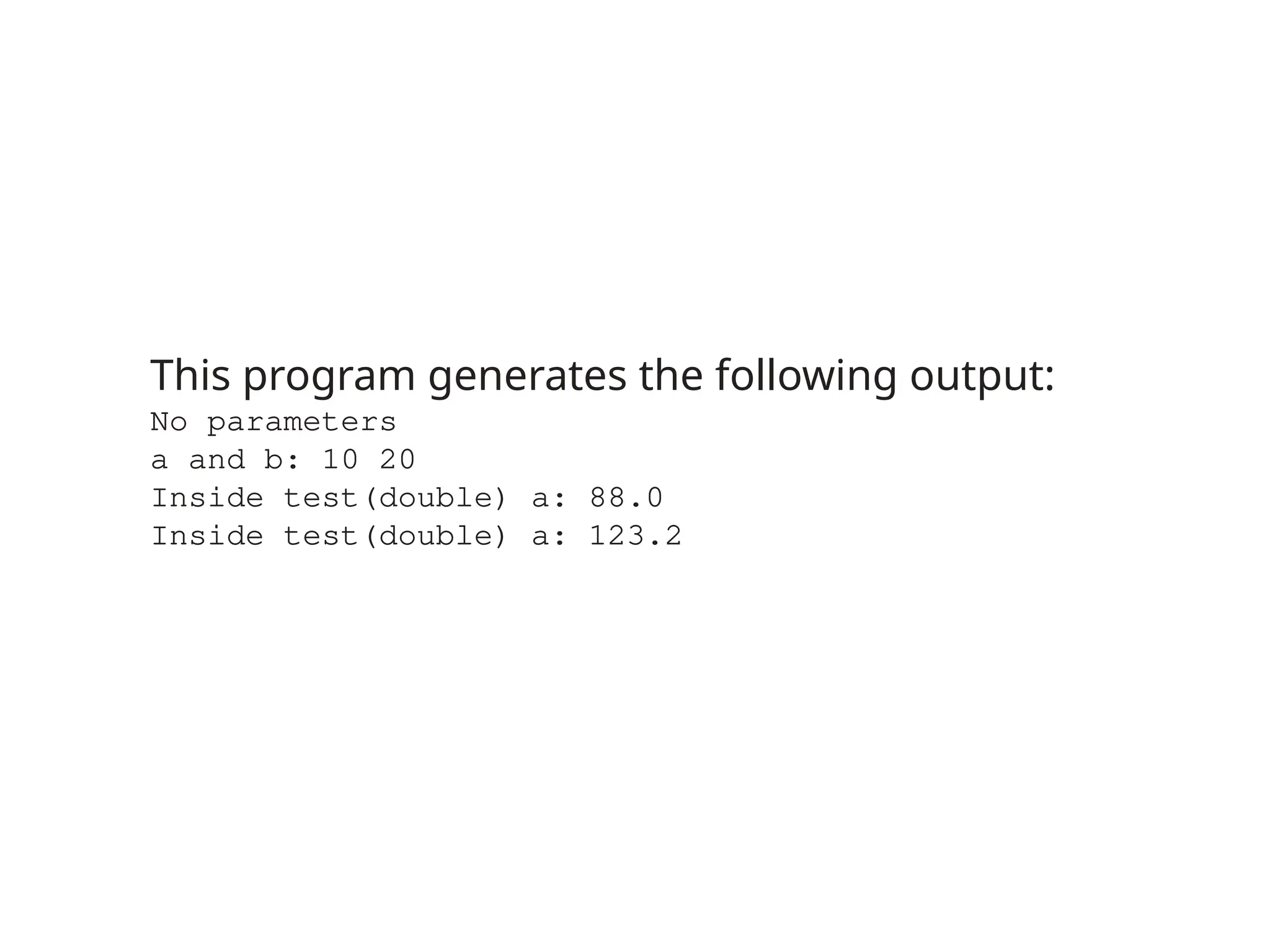 This program generates the following output:
No parameters
a and b: 10 20
Inside test(double) a: 88.0
Inside test(double) a: 123.2
 