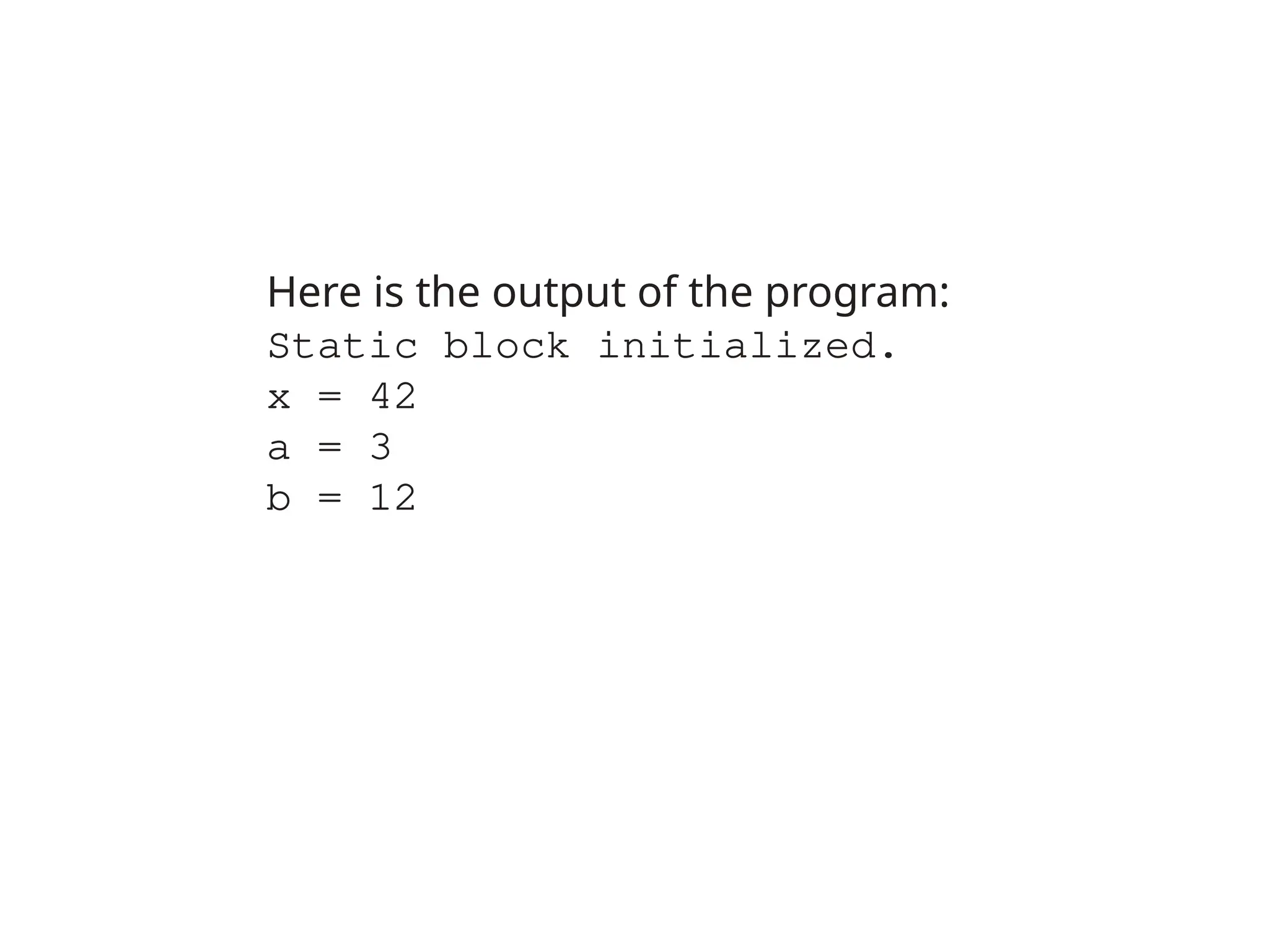 Here is the output of the program:
Static block initialized.
x = 42
a = 3
b = 12
 