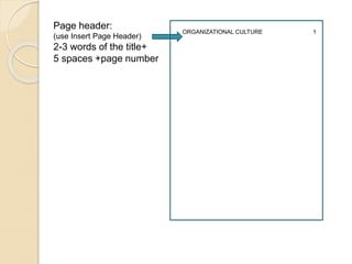Page header:
(use Insert Page Header)
2-3 words of the title+
5 spaces +page number
ORGANIZATIONAL CULTURE 1
 