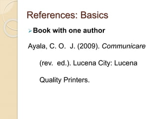References: Basics
Book with one author
Ayala, C. O. J. (2009). Communicare
(rev. ed.). Lucena City: Lucena
Quality Printers.
 