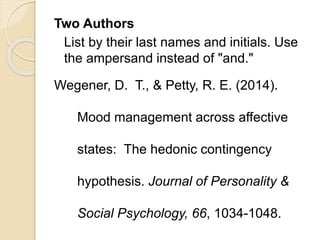 Two Authors
List by their last names and initials. Use
the ampersand instead of "and."
Wegener, D. T., & Petty, R. E. (2014).
Mood management across affective
states: The hedonic contingency
hypothesis. Journal of Personality &
Social Psychology, 66, 1034-1048.
 
