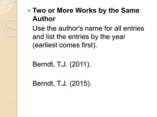  Two or More Works by the Same
Author
Use the author's name for all entries
and list the entries by the year
(earliest comes first).
Berndt, T.J. (2011).
Berndt, T.J. (2015).
 
