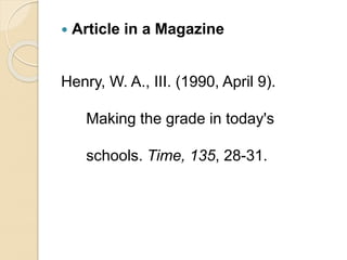  Article in a Magazine
Henry, W. A., III. (1990, April 9).
Making the grade in today's
schools. Time, 135, 28-31.
 