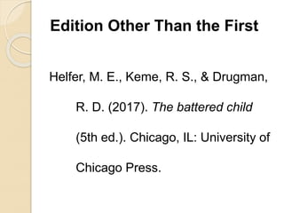 Edition Other Than the First
Helfer, M. E., Keme, R. S., & Drugman,
R. D. (2017). The battered child
(5th ed.). Chicago, IL: University of
Chicago Press.
 