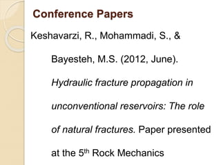 Conference Papers
Keshavarzi, R., Mohammadi, S., &
Bayesteh, M.S. (2012, June).
Hydraulic fracture propagation in
unconventional reservoirs: The role
of natural fractures. Paper presented
at the 5th Rock Mechanics
 