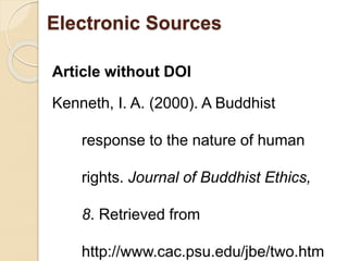 Article without DOI
Kenneth, I. A. (2000). A Buddhist
response to the nature of human
rights. Journal of Buddhist Ethics,
8. Retrieved from
http://www.cac.psu.edu/jbe/two.htm
Electronic Sources
 