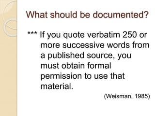 What should be documented?
*** If you quote verbatim 250 or
more successive words from
a published source, you
must obtain formal
permission to use that
material.
(Weisman, 1985)
 