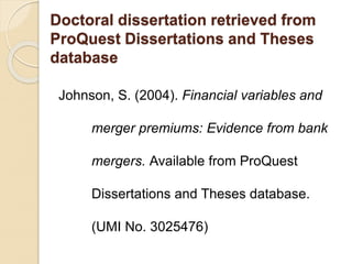 Doctoral dissertation retrieved from
ProQuest Dissertations and Theses
database
Johnson, S. (2004). Financial variables and
merger premiums: Evidence from bank
mergers. Available from ProQuest
Dissertations and Theses database.
(UMI No. 3025476)
 