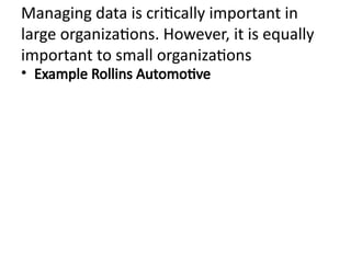 Managing data is critically important in
large organizations. However, it is equally
important to small organizations
• Example Rollins Automotive
 
